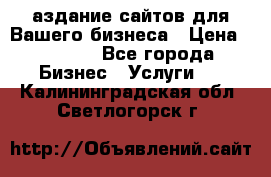 Cаздание сайтов для Вашего бизнеса › Цена ­ 5 000 - Все города Бизнес » Услуги   . Калининградская обл.,Светлогорск г.